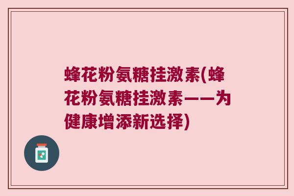 蜂花粉氨糖挂激素(蜂花粉氨糖挂激素——为健康增添新选择) 蜂花粉氨糖挂激素(蜂花粉氨糖挂激素——为健康增添新选择)