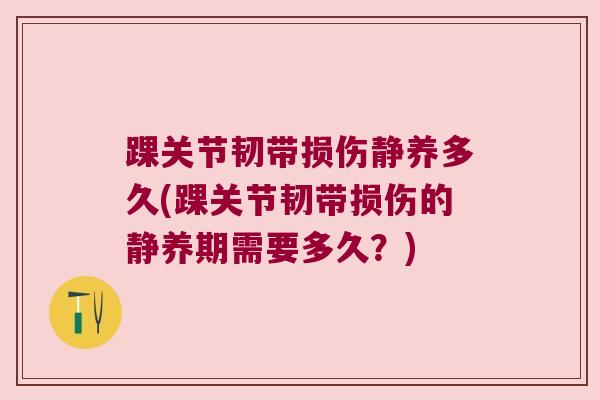 踝关节韧带损伤静养多久(踝关节韧带损伤的静养期需要多久？)