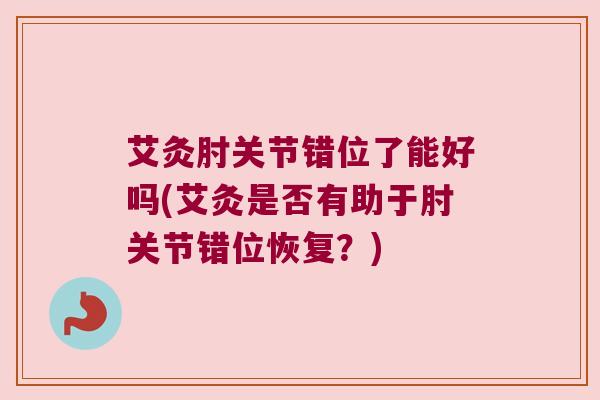 艾灸肘关节错位了能好吗(艾灸是否有助于肘关节错位恢复？)