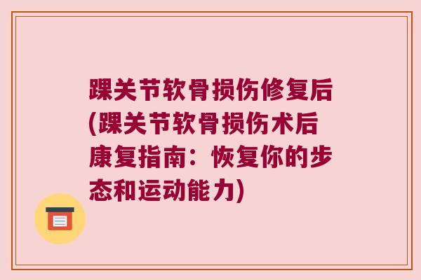 踝关节软骨损伤修复后(踝关节软骨损伤术后康复指南:恢复你的步态和运动能力) 踝关节软骨损伤修复后(踝关节软骨损伤术后康复指南:恢复你的步态和运动能力)