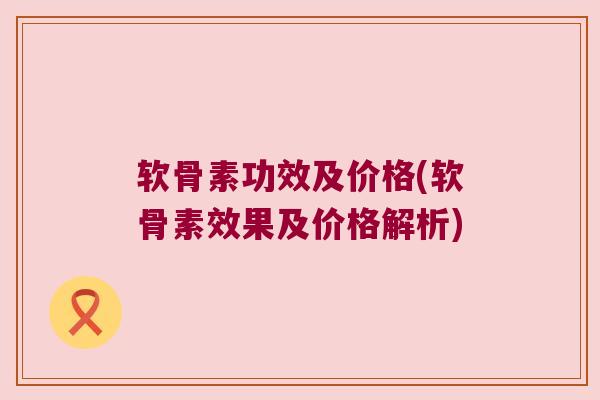 软骨素功效及价格(软骨素效果及价格解析)