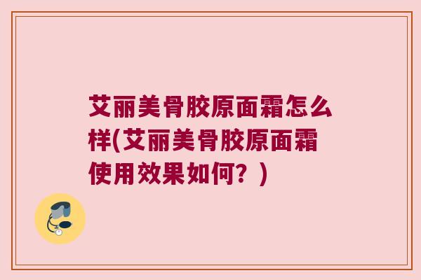 艾丽美骨胶原面霜怎么样(艾丽美骨胶原面霜使用效果如何？)