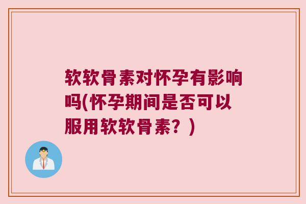 软软骨素对怀孕有影响吗(怀孕期间是否可以服用软软骨素？)