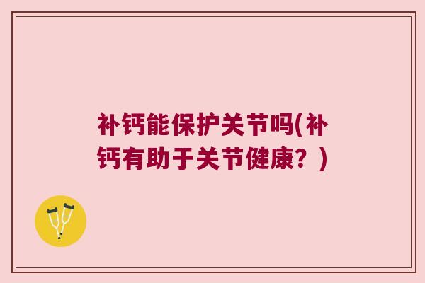 补钙能保护关节吗(补钙有助于关节健康?) 补钙能保护关节吗(补钙有助于关节健康?)