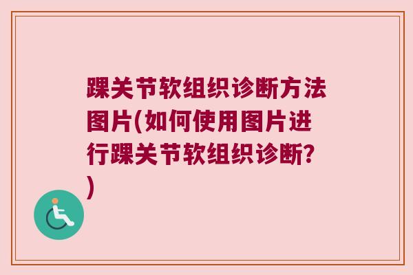 踝关节软组织诊断方法图片(如何使用图片进行踝关节软组织诊断？)
