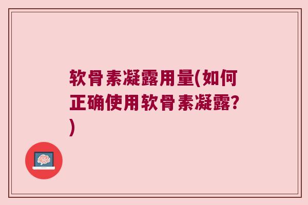 软骨素凝露用量(如何正确使用软骨素凝露?) 软骨素凝露用量(如何正确使用软骨素凝露?)