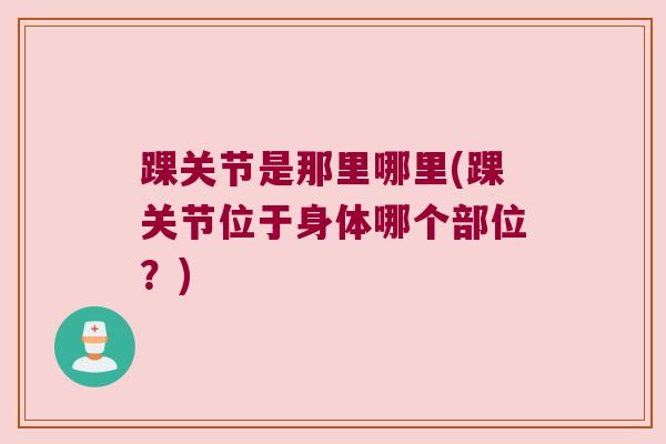 踝关节是那里哪里(踝关节位于身体哪个部位？)