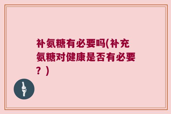 补氨糖有必要吗(补充氨糖对健康是否有必要？)