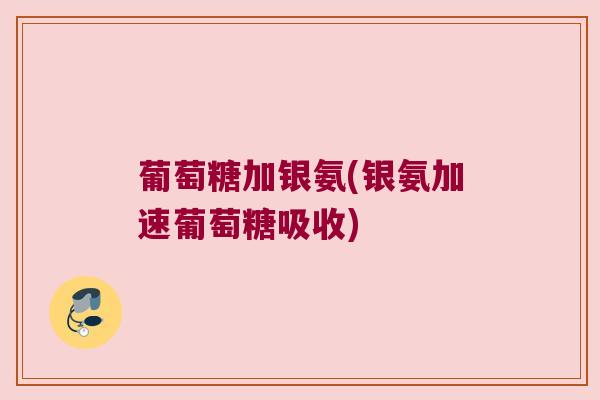 葡萄糖加银氨(银氨加速葡萄糖吸收) 葡萄糖加银氨(银氨加速葡萄糖吸收)