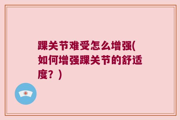 踝关节难受怎么增强(如何增强踝关节的舒适度?) 踝关节难受怎么增强(如何增强踝关节的舒适度?)