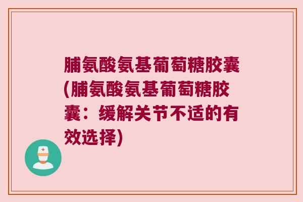 脯氨酸氨基葡萄糖胶囊(脯氨酸氨基葡萄糖胶囊：缓解关节不适的有效选择)