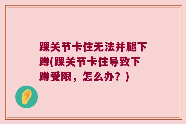 踝关节卡住无法并腿下蹲(踝关节卡住导致下蹲受限,怎么办?) 踝关节卡住无法并腿下蹲(踝关节卡住导致下蹲受限,怎么办?)