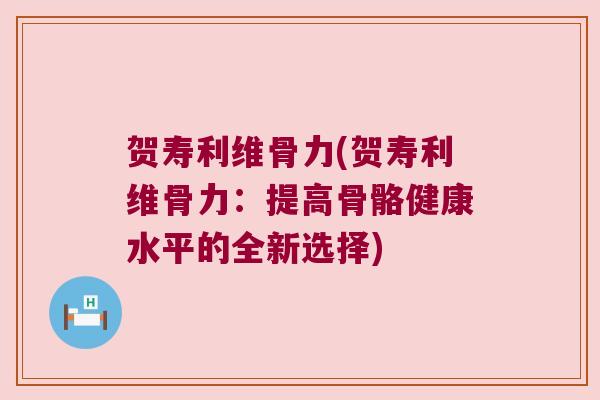 贺寿利维骨力(贺寿利维骨力：提高骨骼健康水平的全新选择)
