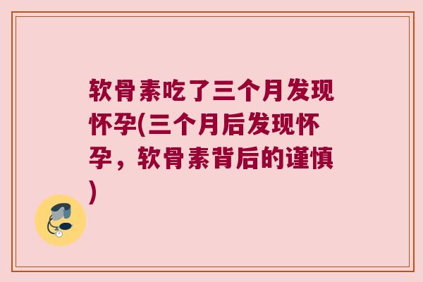 软骨素吃了三个月发现怀孕(三个月后发现怀孕,软骨素背后的谨慎) 软骨素吃了三个月发现怀孕(三个月后发现怀孕,软骨素背后的谨慎)