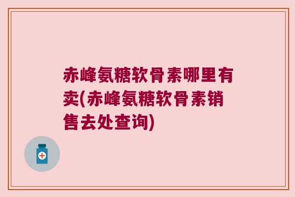 赤峰氨糖软骨素哪里有卖(赤峰氨糖软骨素销售去处查询)