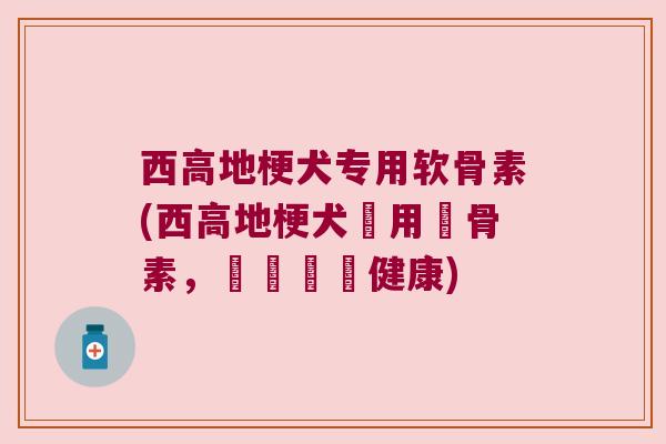 西高地梗犬专用软骨素(西高地梗犬專用軟骨素,維護關節健康) 西高地梗犬专用软骨素(西高地梗犬專用軟骨素,維護關節健康)