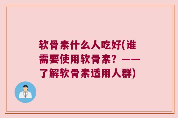 软骨素什么人吃好(谁需要使用软骨素?——了解软骨素适用人群) 软骨素什么人吃好(谁需要使用软骨素?——了解软骨素适用人群)