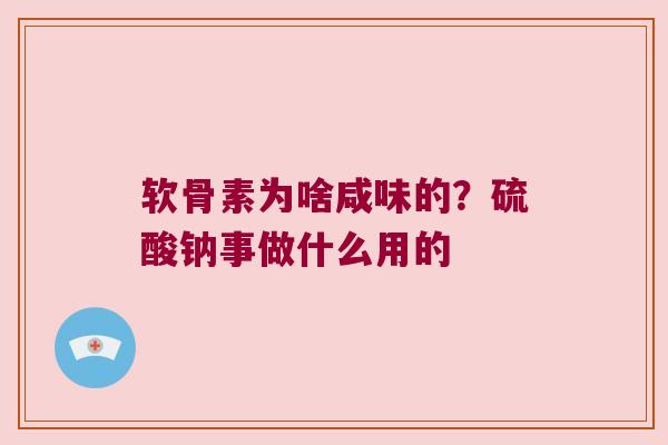 软骨素为啥咸味的?硫酸钠事做什么用的 软骨素为啥咸味的?硫酸钠事做什么用的