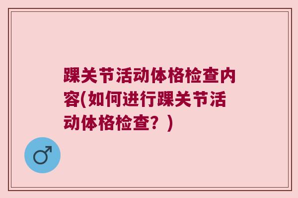 踝关节活动体格检查内容(如何进行踝关节活动体格检查?) 踝关节活动体格检查内容(如何进行踝关节活动体格检查?)