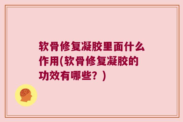 软骨修复凝胶里面什么作用(软骨修复凝胶的功效有哪些？)