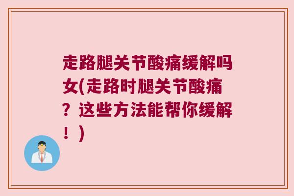 走路腿关节酸痛缓解吗女(走路时腿关节酸痛?这些方法能帮你缓解!) 走路腿关节酸痛缓解吗女(走路时腿关节酸痛?这些方法能帮你缓解!)