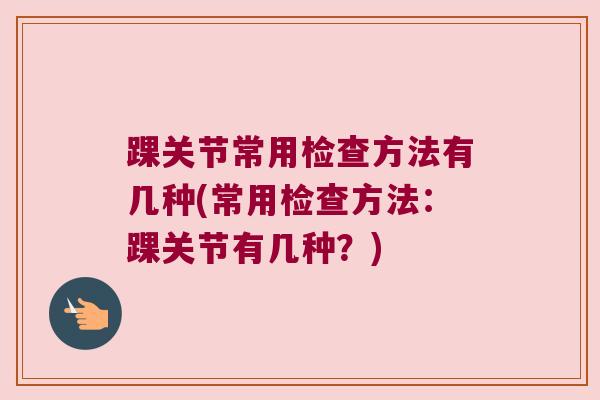 踝关节常用检查方法有几种(常用检查方法:踝关节有几种?) 踝关节常用检查方法有几种(常用检查方法:踝关节有几种?)
