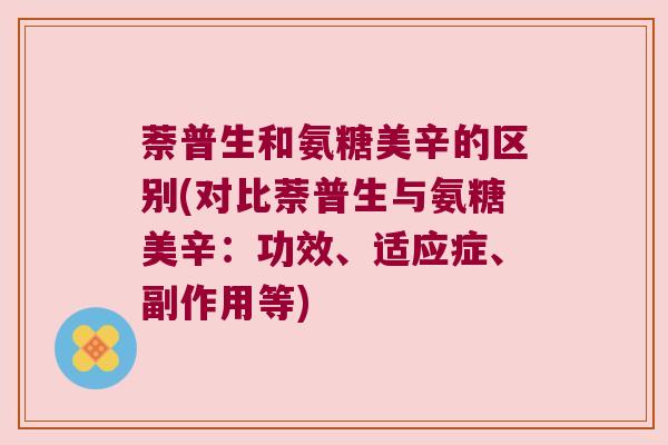 萘普生和氨糖美辛的区别(对比萘普生与氨糖美辛:功效、适应症、副作用等) 萘普生和氨糖美辛的区别(对比萘普生与氨糖美辛:功效、适应症、副作用等)