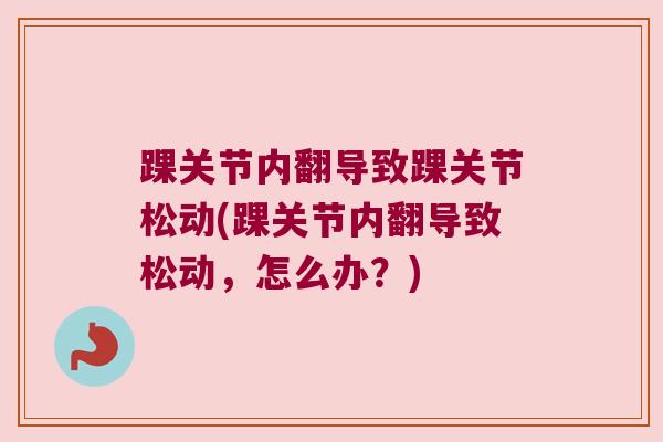 踝关节内翻导致踝关节松动(踝关节内翻导致松动,怎么办?) 踝关节内翻导致踝关节松动(踝关节内翻导致松动,怎么办?)