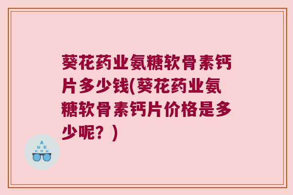 葵花药业氨糖软骨素钙片多少钱(葵花药业氨糖软骨素钙片价格是多少呢?) 葵花药业氨糖软骨素钙片多少钱(葵花药业氨糖软骨素钙片价格是多少呢?)