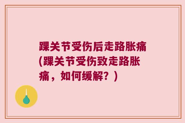 踝关节受伤后走路胀痛(踝关节受伤致走路胀痛,如何缓解?) 踝关节受伤后走路胀痛(踝关节受伤致走路胀痛,如何缓解?)