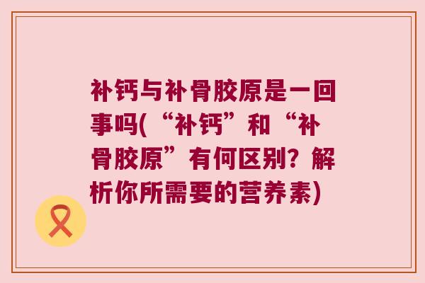 补钙与补骨胶原是一回事吗(“补钙”和“补骨胶原”有何区别?解析你所需要的营养素) 补钙与补骨胶原是一回事吗(“补钙”和“补骨胶原”有何区别?解析你所需要的营养素)