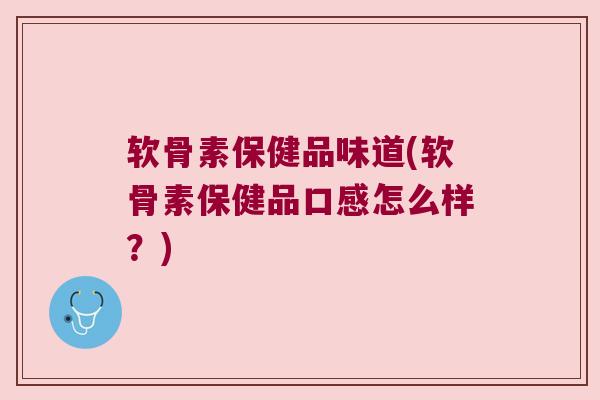 软骨素保健品味道(软骨素保健品口感怎么样？)