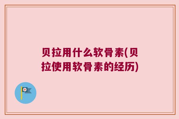 贝拉用什么软骨素(贝拉使用软骨素的经历)