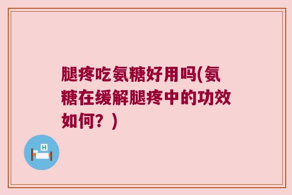 腿疼吃氨糖好用吗(氨糖在缓解腿疼中的功效如何？)
