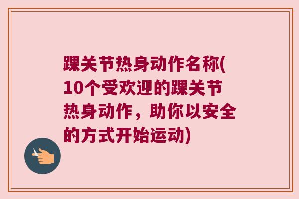踝关节热身动作名称(10个受欢迎的踝关节热身动作,助你以安全的方式开始运动) 踝关节热身动作名称(10个受欢迎的踝关节热身动作,助你以安全的方式开始运动)