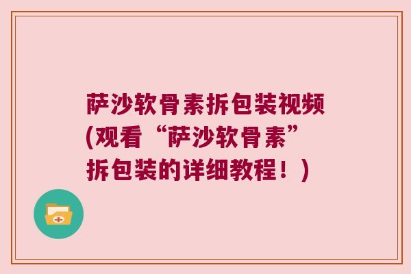 萨沙软骨素拆包装视频(观看“萨沙软骨素”拆包装的详细教程!) 萨沙软骨素拆包装视频(观看“萨沙软骨素”拆包装的详细教程!)