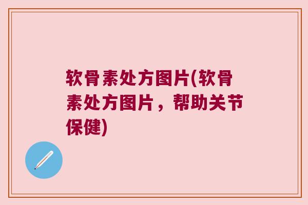 软骨素处方图片(软骨素处方图片，帮助关节保健)