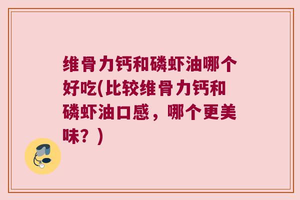 维骨力钙和磷虾油哪个好吃(比较维骨力钙和磷虾油口感,哪个更美味?) 维骨力钙和磷虾油哪个好吃(比较维骨力钙和磷虾油口感,哪个更美味?)