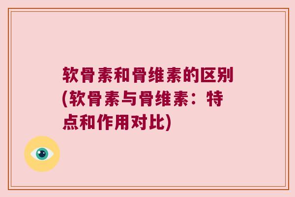 软骨素和骨维素的区别(软骨素与骨维素：特点和作用对比)
