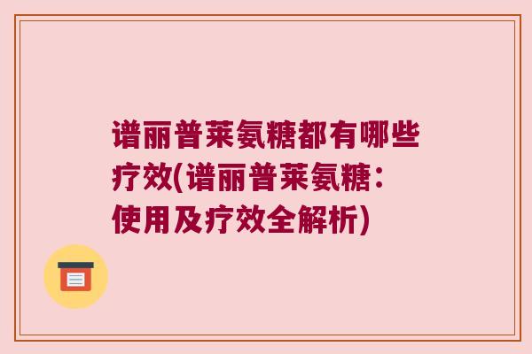 谱丽普莱氨糖都有哪些疗效(谱丽普莱氨糖:使用及疗效全解析) 谱丽普莱氨糖都有哪些疗效(谱丽普莱氨糖:使用及疗效全解析)