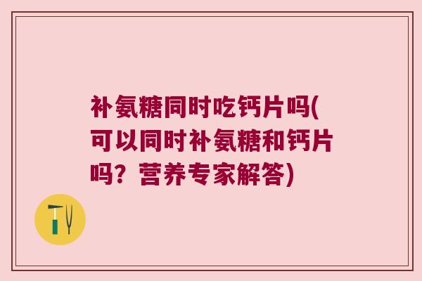 补氨糖同时吃钙片吗(可以同时补氨糖和钙片吗？营养专家解答)