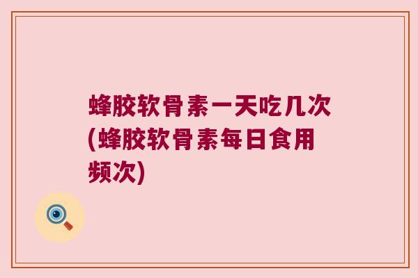 蜂胶软骨素一天吃几次(蜂胶软骨素每日食用频次)