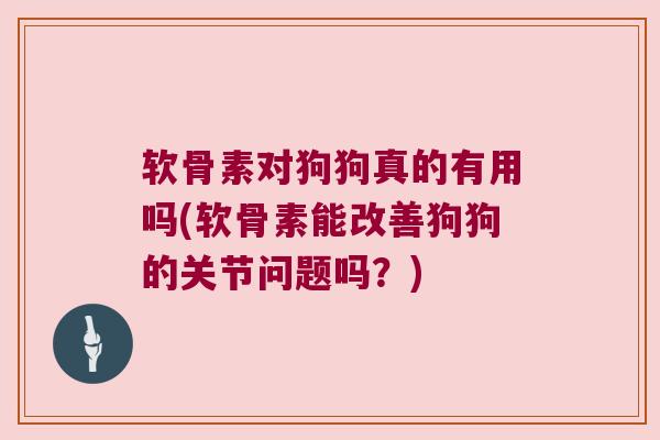 软骨素对狗狗真的有用吗(软骨素能改善狗狗的关节问题吗？)