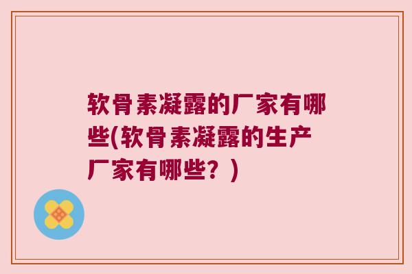 软骨素凝露的厂家有哪些(软骨素凝露的生产厂家有哪些?) 软骨素凝露的厂家有哪些(软骨素凝露的生产厂家有哪些?)