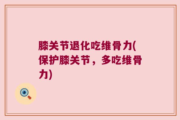 膝关节退化吃维骨力(保护膝关节，多吃维骨力)
