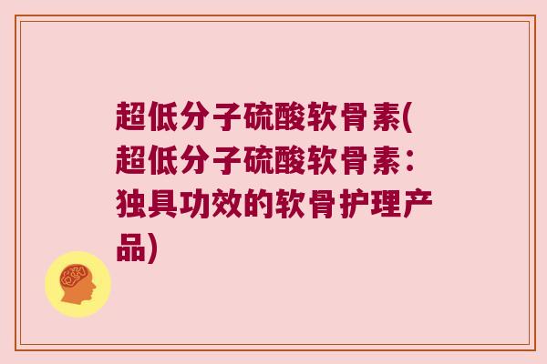 超低分子硫酸软骨素(超低分子硫酸软骨素:独具功效的软骨护理产品) 超低分子硫酸软骨素(超低分子硫酸软骨素:独具功效的软骨护理产品)