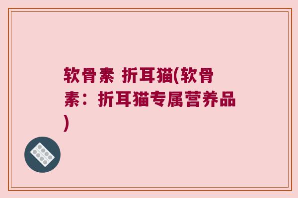 软骨素 折耳猫(软骨素：折耳猫专属营养品)