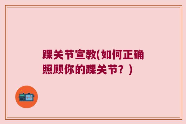 踝关节宣教(如何正确照顾你的踝关节?) 踝关节宣教(如何正确照顾你的踝关节?)