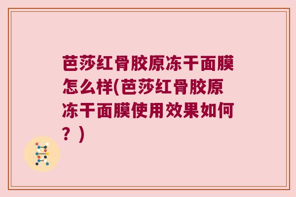 芭莎红骨胶原冻干面膜怎么样(芭莎红骨胶原冻干面膜使用效果如何?) 芭莎红骨胶原冻干面膜怎么样(芭莎红骨胶原冻干面膜使用效果如何?)
