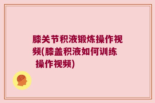 膝关节积液锻炼操作视频(膝盖积液如何训练 操作视频)